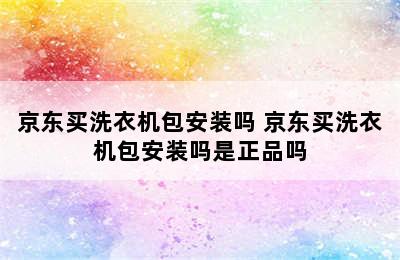 京东买洗衣机包安装吗 京东买洗衣机包安装吗是正品吗